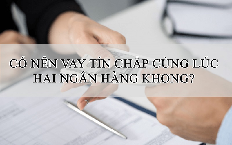 Có nên vay tín chấp cùng lúc hai ngân hàng không?